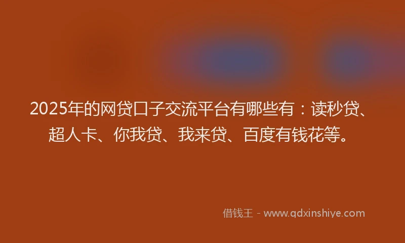 2025年的网贷口子交流平台有哪些有：读秒贷、超人卡、你我贷、我来贷、百度有钱花等。