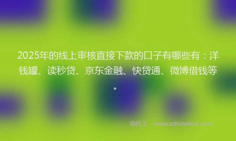 2025年的线上审核直接下款的口子有哪些有：洋钱罐、读秒贷、京东金融、快贷通、微博借钱等。