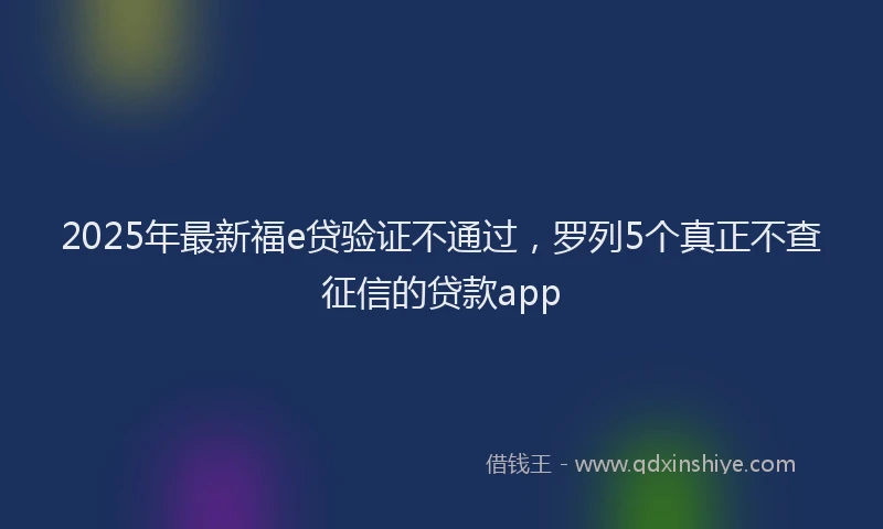2025年最新福e贷验证不通过，罗列5个真正不查征信的贷款app