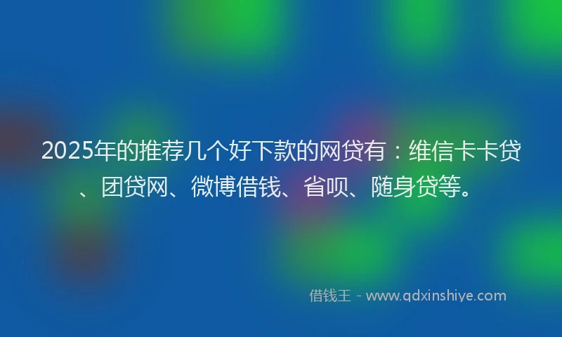 2025年的推荐几个好下款的网贷有：维信卡卡贷、团贷网、微博借钱、省呗、随身贷等。