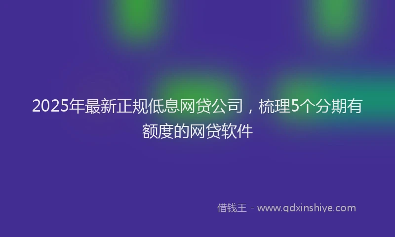 2025年最新正规低息网贷公司，梳理5个分期有额度的网贷软件