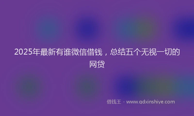 2025年最新有谁微信借钱，总结五个无视一切的网贷