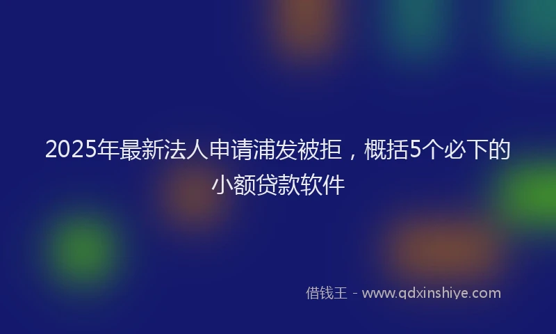 2025年最新法人申请浦发被拒，概括5个必下的小额贷款软件
