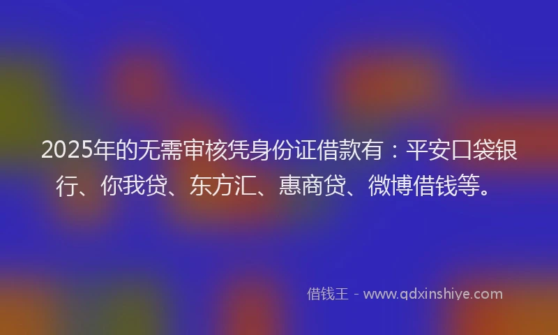 2025年的无需审核凭身份证借款有：平安口袋银行、你我贷、东方汇、惠商贷、微博借钱等。
