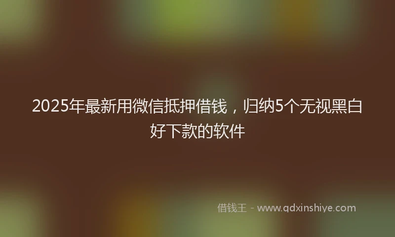 2025年最新用微信抵押借钱，归纳5个无视黑白好下款的软件