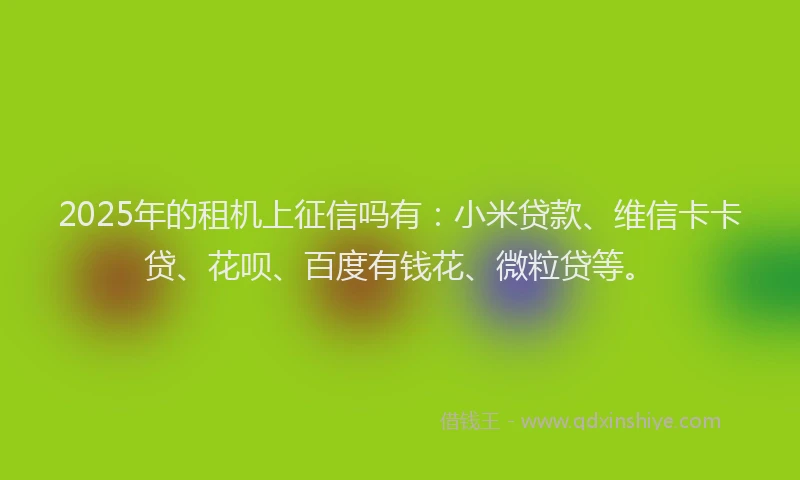 2025年的租机上征信吗有：小米贷款、维信卡卡贷、花呗、百度有钱花、微粒贷等。
