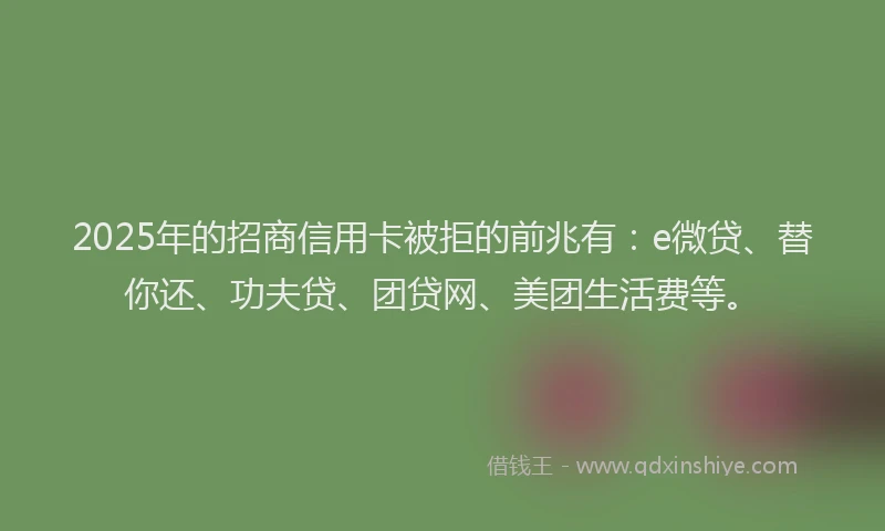 2025年的招商信用卡被拒的前兆有：e微贷、替你还、功夫贷、团贷网、美团生活费等。
