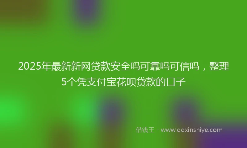 2025年最新新网贷款安全吗可靠吗可信吗，整理5个凭支付宝花呗贷款的口子