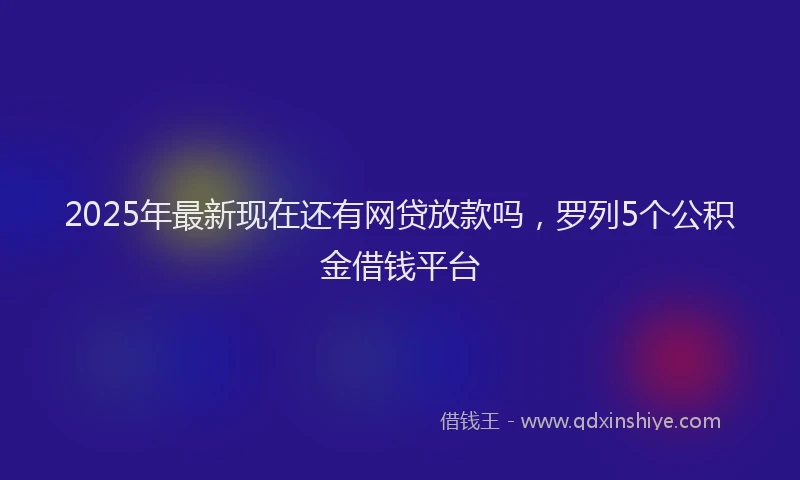 2025年最新现在还有网贷放款吗，罗列5个公积金借钱平台