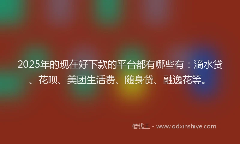 2025年的现在好下款的平台都有哪些有：滴水贷、花呗、美团生活费、随身贷、融逸花等。