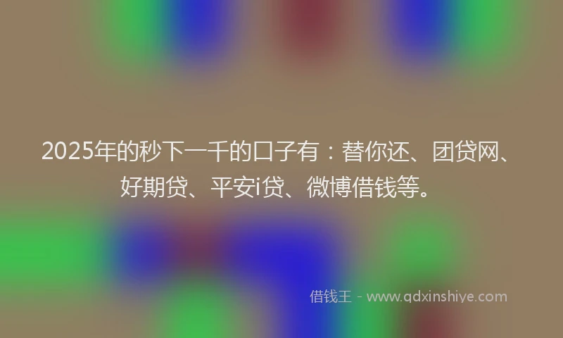 2025年的秒下一千的口子有:替你还、团贷网、好期贷、平安i贷、微博借钱等。
