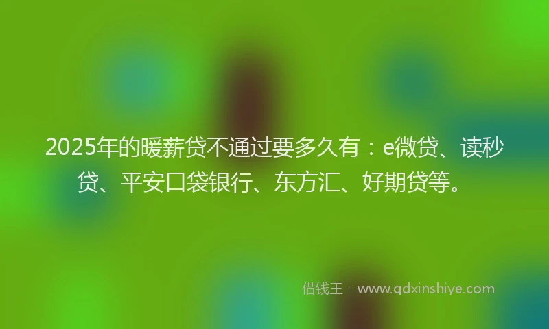 2025年的暖薪贷不通过要多久有：e微贷、读秒贷、平安口袋银行、东方汇、好期贷等。