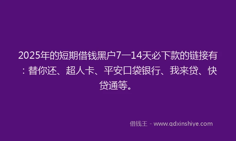 2025年的短期借钱黑户7一14天必下款的链接有：替你还、超人卡、平安口袋银行、我来贷、快贷通等。