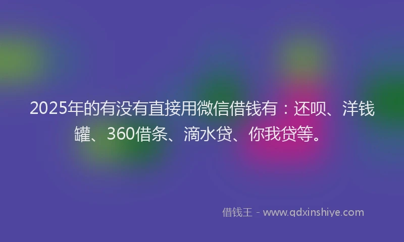 2025年的有没有直接用微信借钱有：还呗、洋钱罐、360借条、滴水贷、你我贷等。