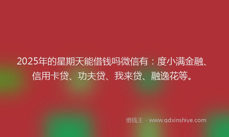 2025年的星期天能借钱吗微信有：度小满金融、信用卡贷、功夫贷、我来贷、融逸花等。