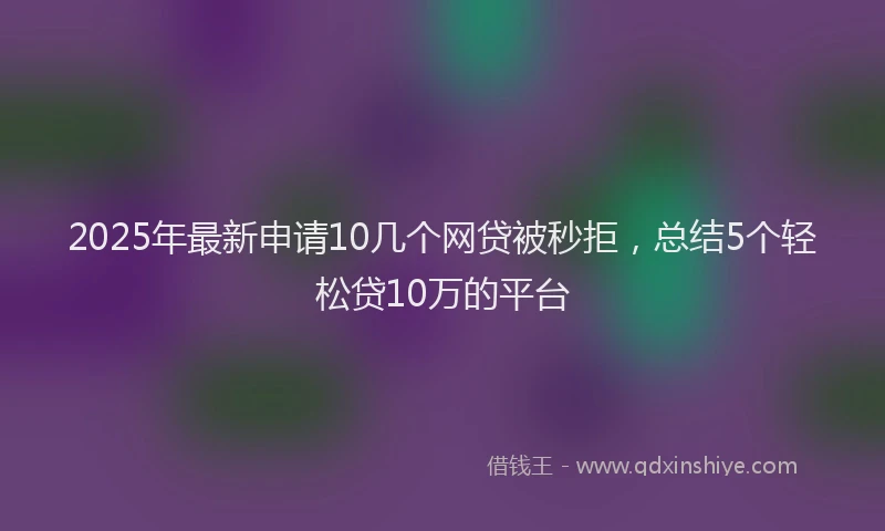 2025年最新申请10几个网贷被秒拒，总结5个轻松贷10万的平台