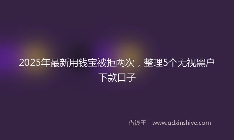 2025年最新用钱宝被拒两次，整理5个无视黑户下款口子
