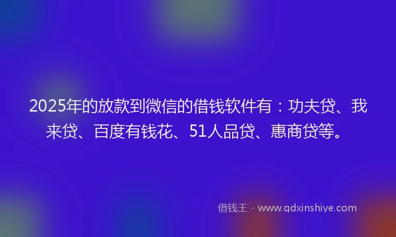 2025年的放款到微信的借钱软件有：功夫贷、我来贷、百度有钱花、51人品贷、惠商贷等。