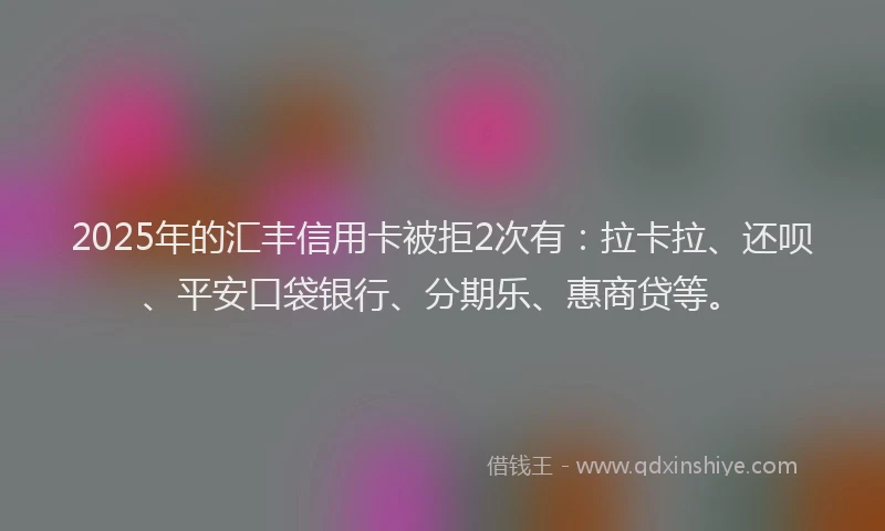 2025年的汇丰信用卡被拒2次有：拉卡拉、还呗、平安口袋银行、分期乐、惠商贷等。
