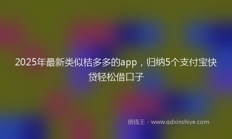 2025年最新类似桔多多的app,归纳5个支付宝快贷轻松借口子