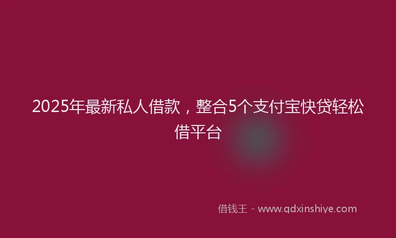 2025年最新私人借款，整合5个支付宝快贷轻松借平台