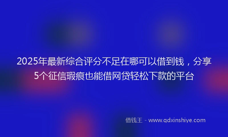 2025年最新综合评分不足在哪可以借到钱，分享5个征信瑕疵也能借网贷轻松下款的平台
