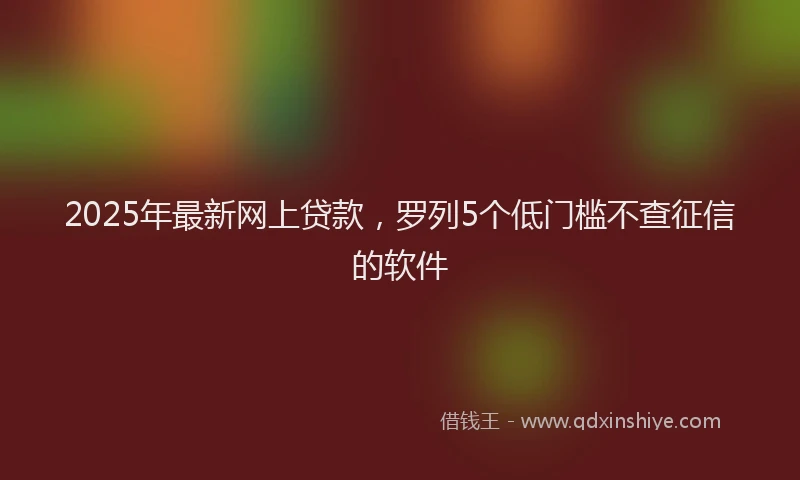 2025年最新网上贷款，罗列5个低门槛不查征信的软件