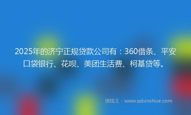 2025年的济宁正规贷款公司有：360借条、平安口袋银行、花呗、美团生活费、柯基贷等。