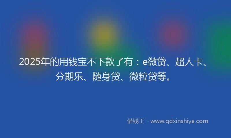 2025年的用钱宝不下款了有：e微贷、超人卡、分期乐、随身贷、微粒贷等。