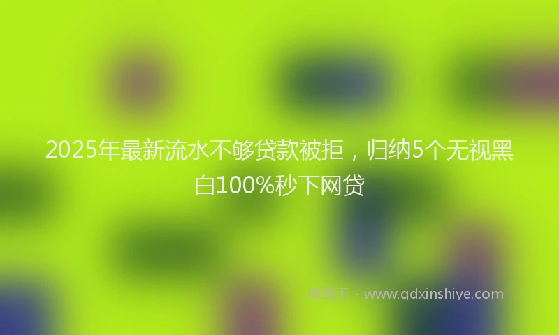 2025年最新流水不够贷款被拒，归纳5个无视黑白100%秒下网贷