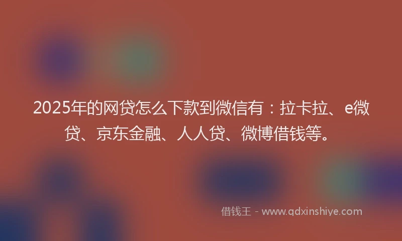 2025年的网贷怎么下款到微信有：拉卡拉、e微贷、京东金融、人人贷、微博借钱等。