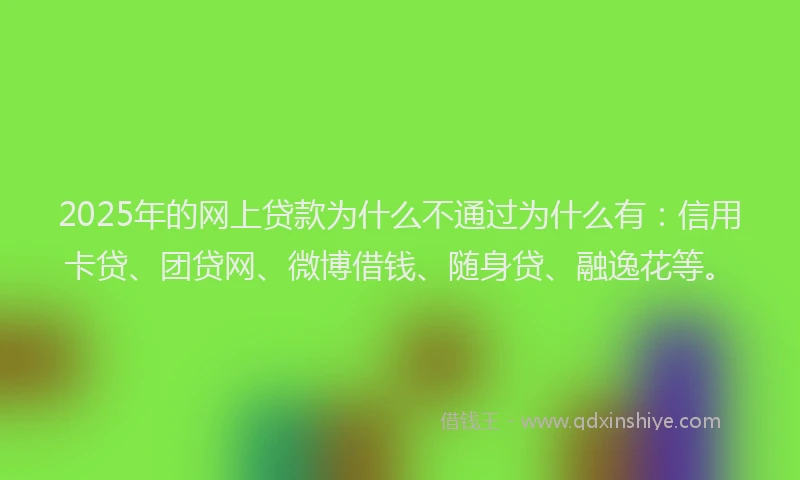 2025年的网上贷款为什么不通过为什么有：信用卡贷、团贷网、微博借钱、随身贷、融逸花等。