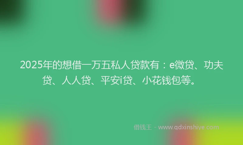 2025年的想借一万五私人贷款有：e微贷、功夫贷、人人贷、平安i贷、小花钱包等。