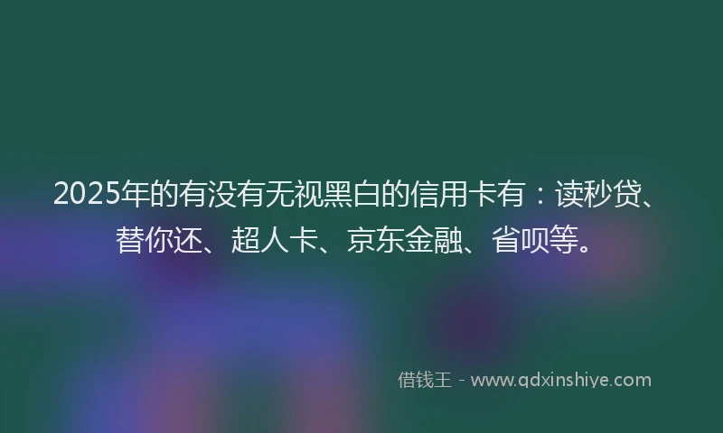 2025年的有没有无视黑白的信用卡有：读秒贷、替你还、超人卡、京东金融、省呗等。