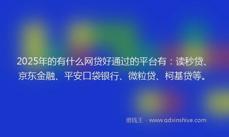 2025年的有什么网贷好通过的平台有：读秒贷、京东金融、平安口袋银行、微粒贷、柯基贷等。