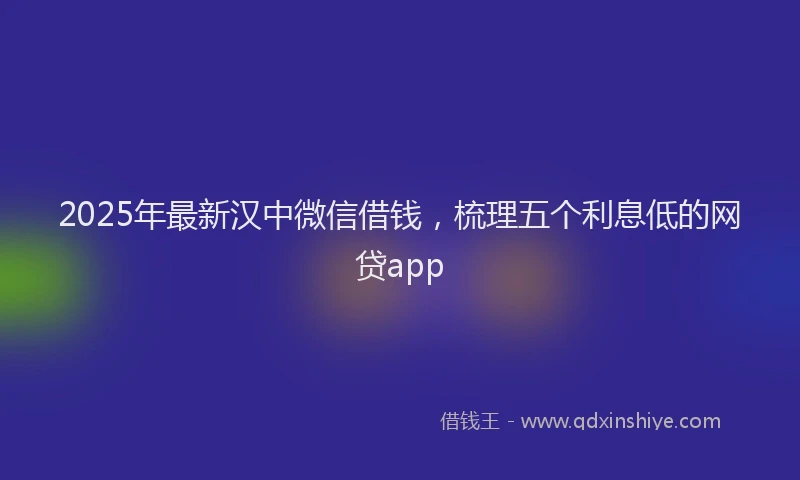 2025年最新汉中微信借钱，梳理五个利息低的网贷app