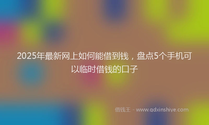 2025年最新网上如何能借到钱，盘点5个手机可以临时借钱的口子