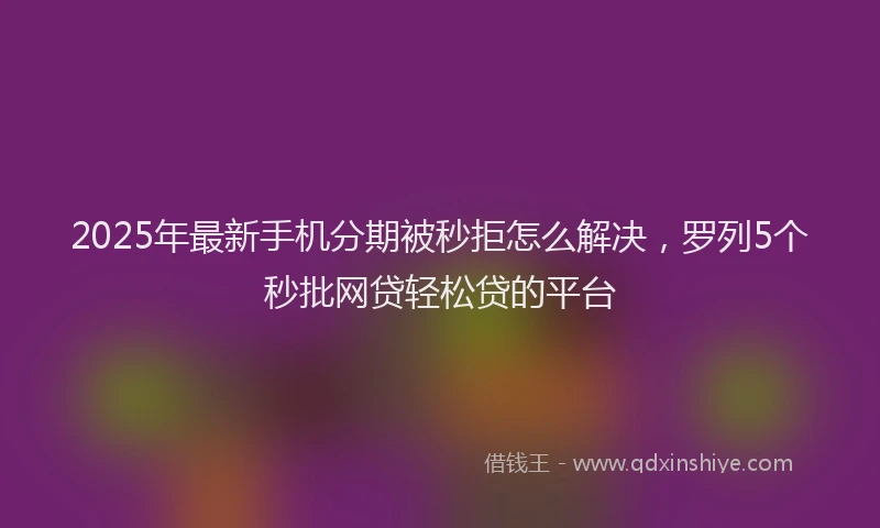 2025年最新手机分期被秒拒怎么解决，罗列5个秒批网贷轻松贷的平台