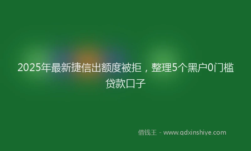 2025年最新捷信出额度被拒，整理5个黑户0门槛贷款口子