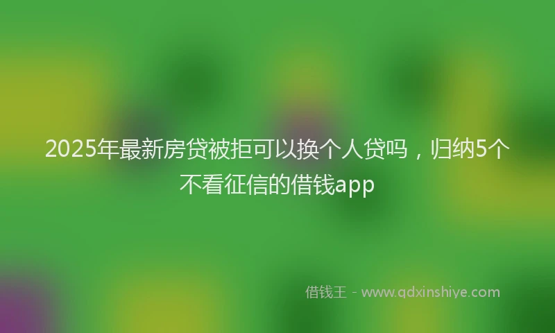 2025年最新房贷被拒可以换个人贷吗，归纳5个不看征信的借钱app