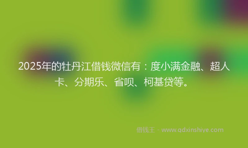 2025年的牡丹江借钱微信有：度小满金融、超人卡、分期乐、省呗、柯基贷等。