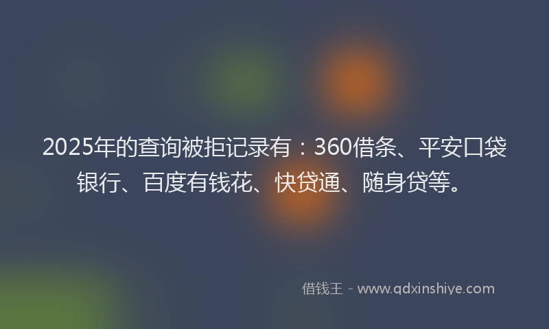 2025年的查询被拒记录有：360借条、平安口袋银行、百度有钱花、快贷通、随身贷等。