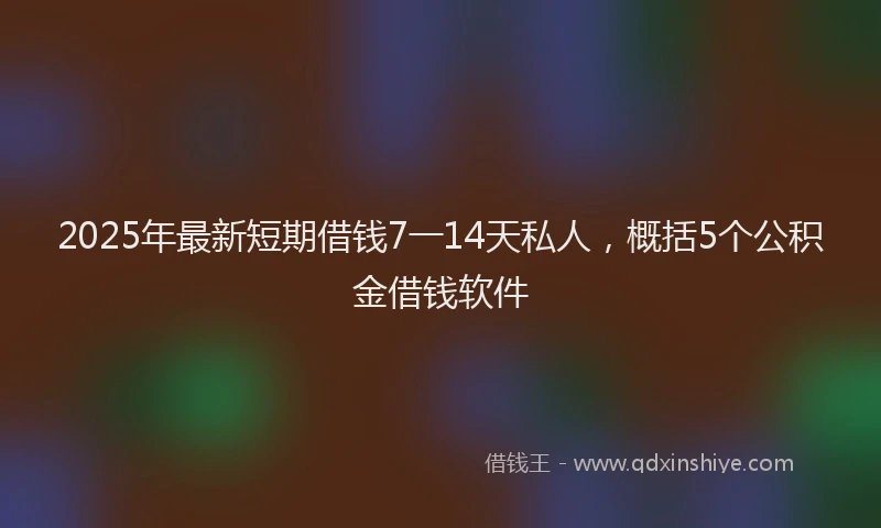 2025年最新短期借钱7一14天私人，概括5个公积金借钱软件