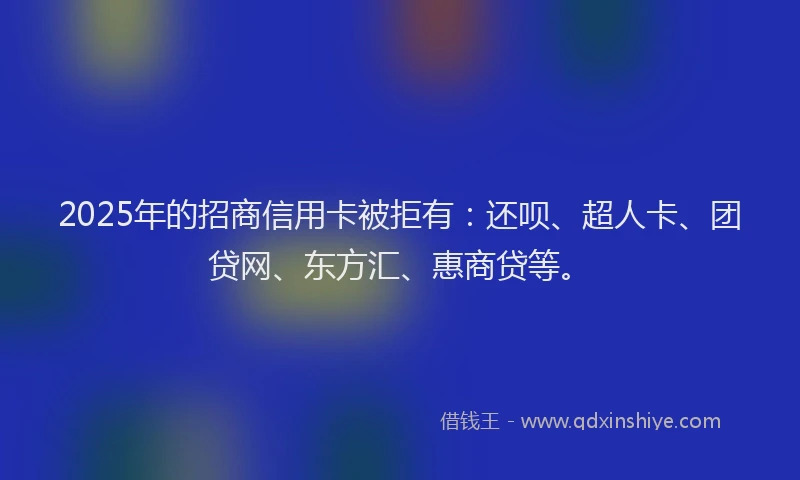 2025年的招商信用卡被拒有：还呗、超人卡、团贷网、东方汇、惠商贷等。