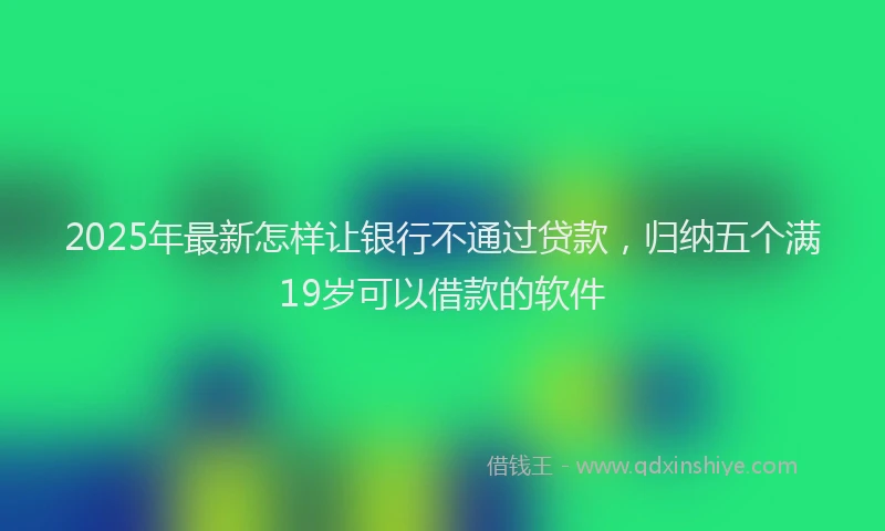 2025年最新怎样让银行不通过贷款，归纳五个满19岁可以借款的软件