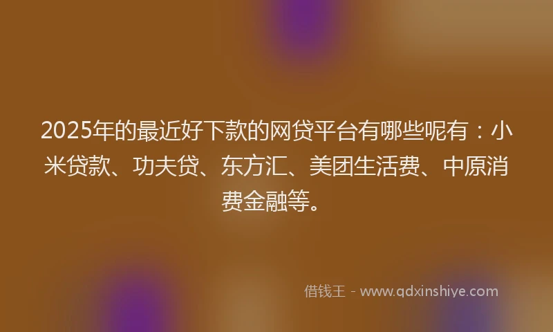 2025年的最近好下款的网贷平台有哪些呢有：小米贷款、功夫贷、东方汇、美团生活费、中原消费金融等。