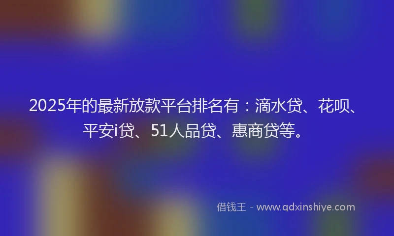 2025年的最新放款平台排名有：滴水贷、花呗、平安i贷、51人品贷、惠商贷等。