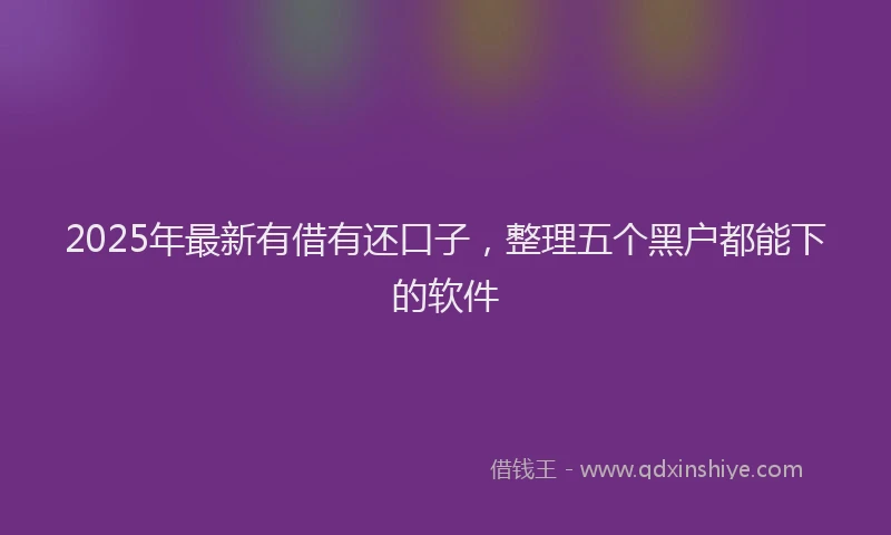 2025年最新有借有还口子，整理五个黑户都能下的软件