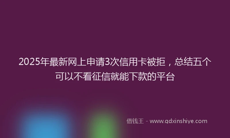 2025年最新网上申请3次信用卡被拒，总结五个可以不看征信就能下款的平台