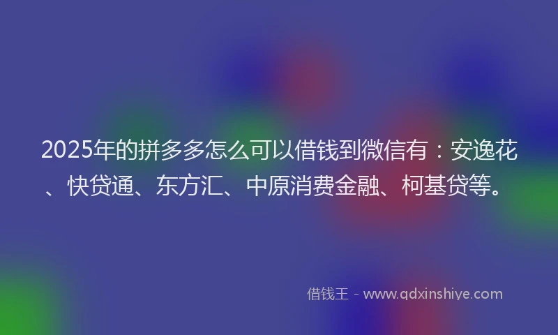 2025年的拼多多怎么可以借钱到微信有：安逸花、快贷通、东方汇、中原消费金融、柯基贷等。